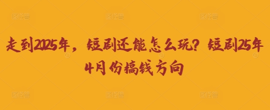 走到2025年，短剧还能怎么玩？短剧25年4月份搞钱方向-东方学社-专注互联网创业,知识付费,副业轻创