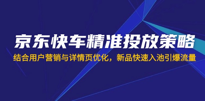（14185期）京东快车精准投放策略，结合用户营销与详情页优化，新品快速入池引爆流量-东方学社-专注互联网创业,知识付费,副业轻创