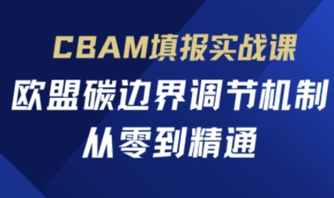 CBAM填报实战课，欧盟碳边界调节机制，从零到精通-东方学社-专注互联网创业,知识付费,副业轻创