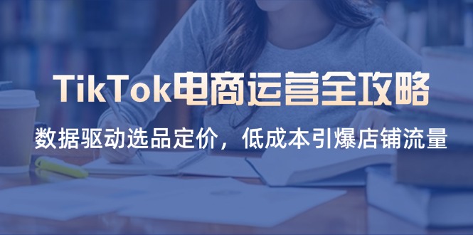 （14343期）TikTok电商运营全攻略，数据驱动选品定价，低成本引爆店铺流量-东方学社-专注互联网创业,知识付费,副业轻创