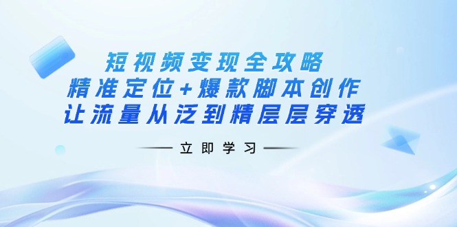 （14159期）短视频变现全攻略：精准定位+爆款脚本创作，让流量从泛到精层层穿透-东方学社-专注互联网创业,知识付费,副业轻创