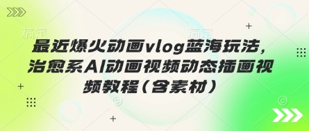 最近爆火动画vlog蓝海玩法，治愈系AI动画视频动态插画视频教程(含素材)-东方学社-专注互联网创业,知识付费,副业轻创