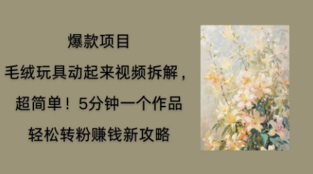 毛绒玩具动起来项目拆解，三四分钟一个作品，轻松转粉挣钱新玩法-东方学社-专注互联网创业,知识付费,副业轻创