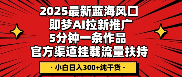 2025最新蓝海风口，即梦AI拉新推广，5分钟一条作品，官方渠道挂载，流量扶持，小白日入3张+纯干货-东方学社-专注互联网创业,知识付费,副业轻创