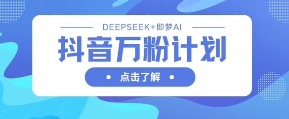 抖音万粉计划，利用DeepSeek+即梦AI生成视频，快速涨到万粉-东方学社-专注互联网创业,知识付费,副业轻创