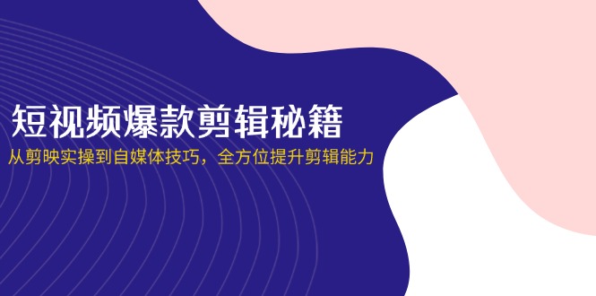 （14244期）短视频爆款剪辑秘籍，从剪映实操到自媒体技巧，全方位提升剪辑能力-东方学社-专注互联网创业,知识付费,副业轻创