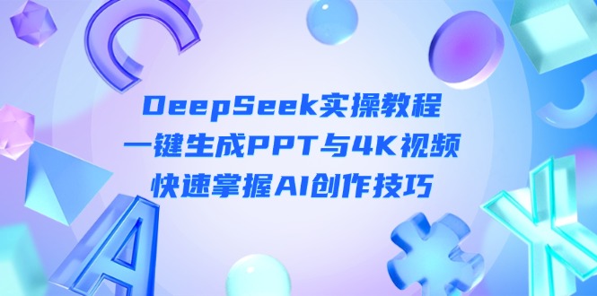 （14300期）DeepSeek入门实操教程：一键生成PPT与4K视频，快速掌握AI创作技巧-东方学社-专注互联网创业,知识付费,副业轻创
