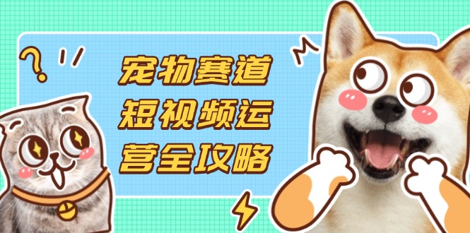 （14345期）宠物赛道短视频运营全攻略，选品拍摄剪辑实操，实现流量到收益转化-东方学社-专注互联网创业,知识付费,副业轻创