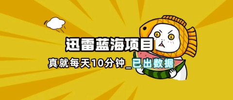 迅雷浏览器项目_真就每天忙活10分钟，完整拆解+热点把控(超详细拆解教程)-东方学社-专注互联网创业,知识付费,副业轻创