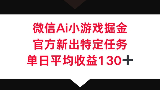 微信AI小游戏掘金，官方新出特定任务，单日平均收益130+-东方学社-专注互联网创业,知识付费,副业轻创