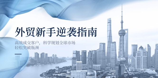 （14201期）外贸新手逆袭指南：高效成交客户，科学规划全球市场，轻松突破瓶颈-东方学社-专注互联网创业,知识付费,副业轻创