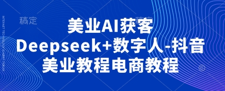 美业AI获客Deepseek+数字人-抖音美业教程电商教程-东方学社-专注互联网创业,知识付费,副业轻创