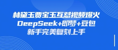 持续爆火的林黛玉贾宝玉互怼视频，比爽文还好看，利用DeepSeek+即梦+豆包就可以完美复刻-东方学社-专注互联网创业,知识付费,副业轻创