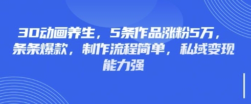 3D动画养生，5条作品涨粉5万，条条爆款，制作流程简单，私域变现能力强-东方学社-专注互联网创业,知识付费,副业轻创