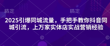 2025引爆同城流量，手把手教你抖音同城引流，上万家实体店实战营销经验-东方学社-专注互联网创业,知识付费,副业轻创