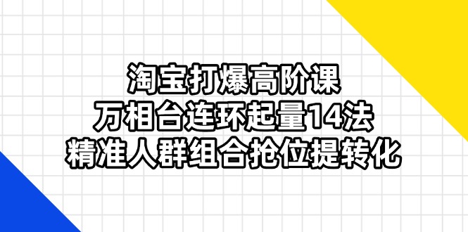 （14298期）淘宝打爆高阶课：万相台连环起量14法，精准人群组合抢位提转化-东方学社-专注互联网创业,知识付费,副业轻创