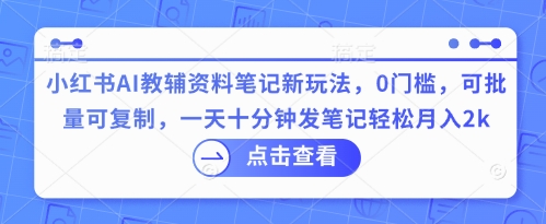 小红书AI教辅资料笔记新玩法，0门槛，可批量可复制，一天十分钟发笔记轻松月入2k-东方学社-专注互联网创业,知识付费,副业轻创