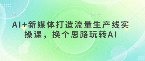 AI+新媒体打造流量生产线实操课，换个思路玩转AI-东方学社-专注互联网创业,知识付费,副业轻创