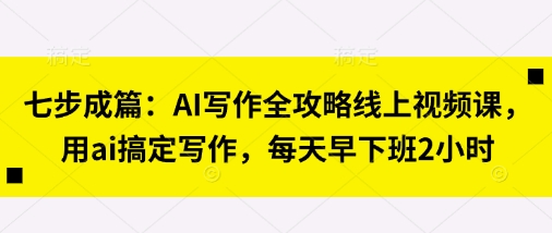 七步成篇：AI写作全攻略线上视频课，用ai搞定写作，每天早下班2小时-东方学社-专注互联网创业,知识付费,副业轻创