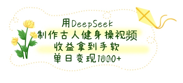 用DeepSeek制作古人健身操视频,收益拿到手软,单日变现数张-东方学社-专注互联网创业,知识付费,副业轻创